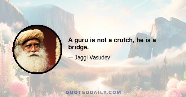 A guru is not a crutch, he is a bridge.