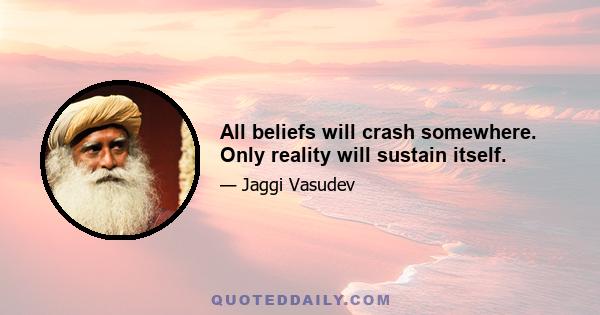 All beliefs will crash somewhere. Only reality will sustain itself.