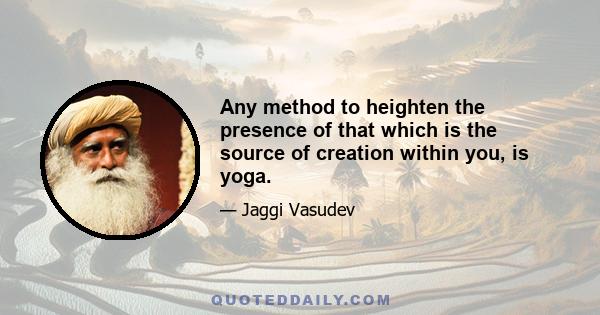 Any method to heighten the presence of that which is the source of creation within you, is yoga.