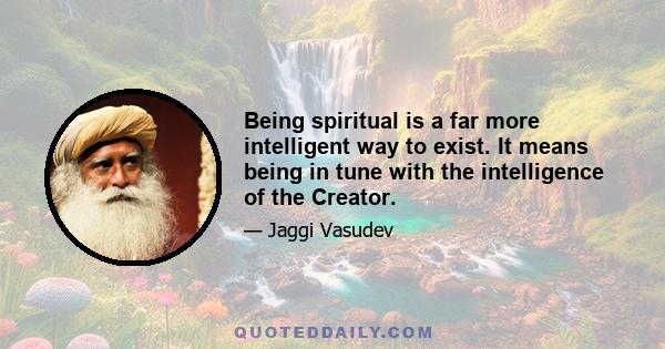 Being spiritual is a far more intelligent way to exist. It means being in tune with the intelligence of the Creator.