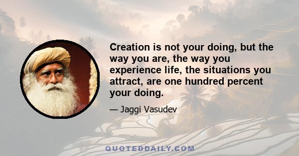 Creation is not your doing, but the way you are, the way you experience life, the situations you attract, are one hundred percent your doing.