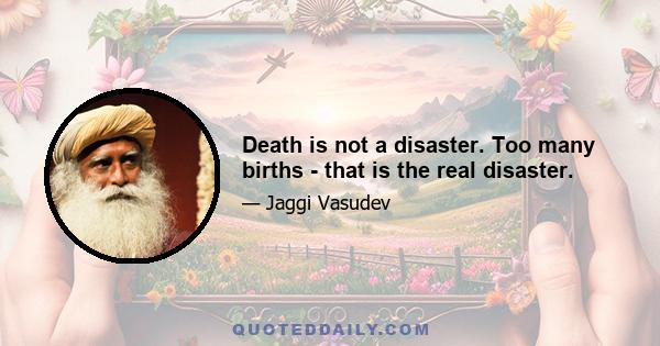 Death is not a disaster. Too many births - that is the real disaster.