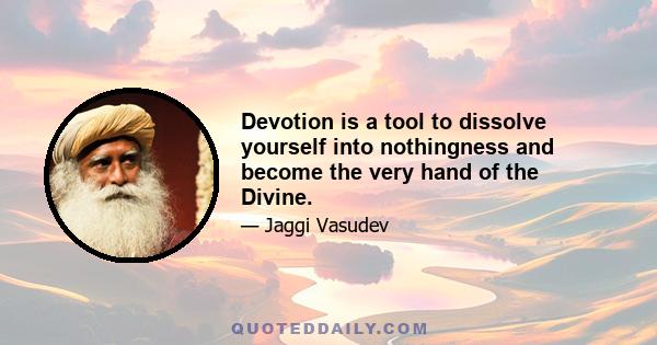 Devotion is a tool to dissolve yourself into nothingness and become the very hand of the Divine.