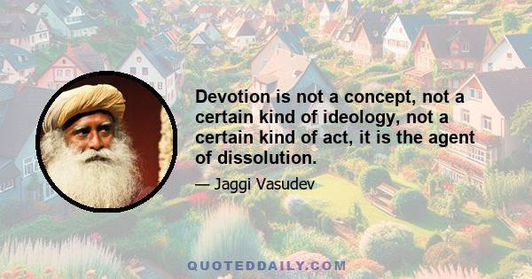 Devotion is not a concept, not a certain kind of ideology, not a certain kind of act, it is the agent of dissolution.