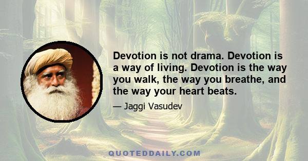 Devotion is not drama. Devotion is a way of living. Devotion is the way you walk, the way you breathe, and the way your heart beats.