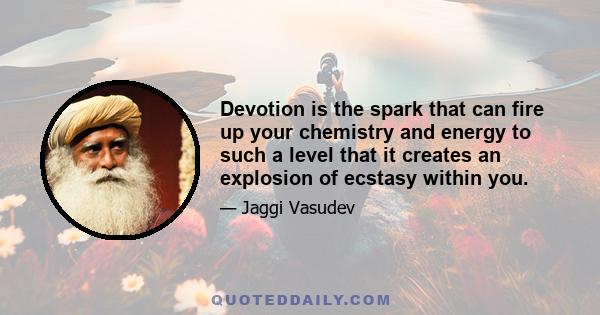 Devotion is the spark that can fire up your chemistry and energy to such a level that it creates an explosion of ecstasy within you.