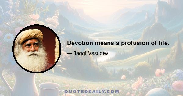 Devotion means a profusion of life.