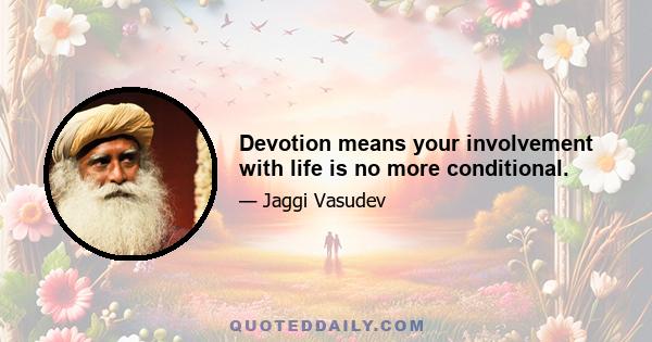 Devotion means your involvement with life is no more conditional.