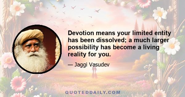 Devotion means your limited entity has been dissolved; a much larger possibility has become a living reality for you.