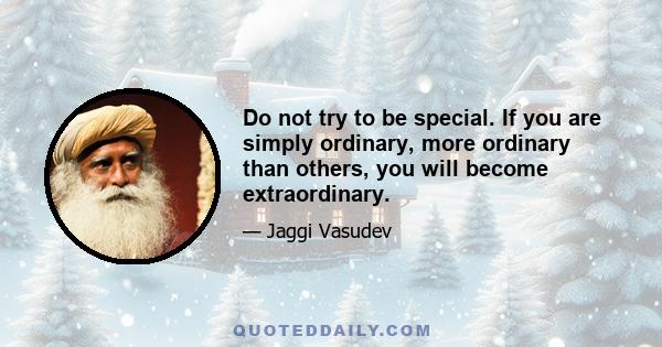 Do not try to be special. If you are simply ordinary, more ordinary than others, you will become extraordinary.