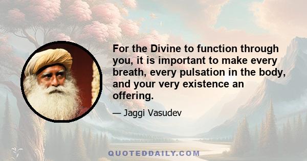 For the Divine to function through you, it is important to make every breath, every pulsation in the body, and your very existence an offering.