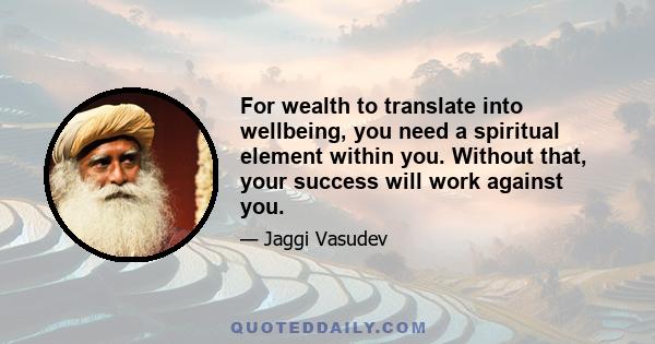 For wealth to translate into wellbeing, you need a spiritual element within you. Without that, your success will work against you.