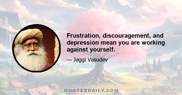 Frustration, discouragement, and depression mean you are working against yourself.