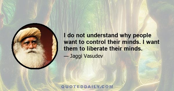 I do not understand why people want to control their minds. I want them to liberate their minds.