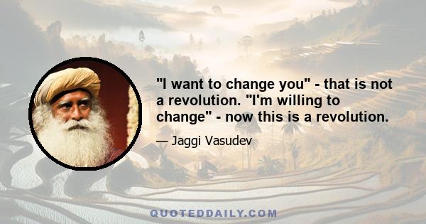 I want to change you - that is not a revolution. I'm willing to change - now this is a revolution.