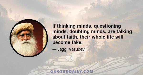 If thinking minds, questioning minds, doubting minds, are talking about faith, their whole life will become fake.