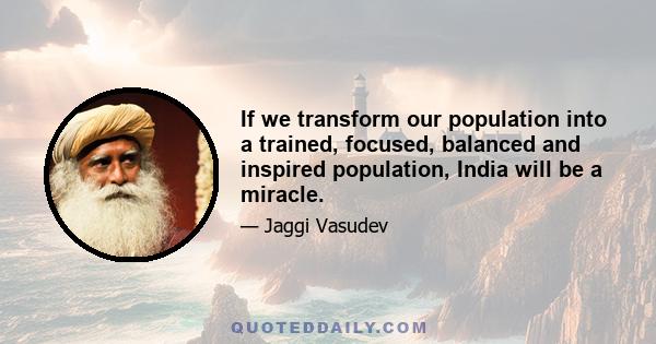 If we transform our population into a trained, focused, balanced and inspired population, India will be a miracle.