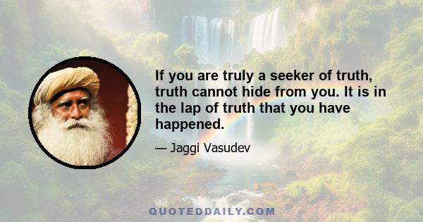 If you are truly a seeker of truth, truth cannot hide from you. It is in the lap of truth that you have happened.