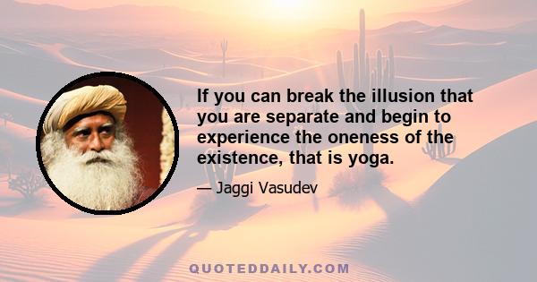 If you can break the illusion that you are separate and begin to experience the oneness of the existence, that is yoga.