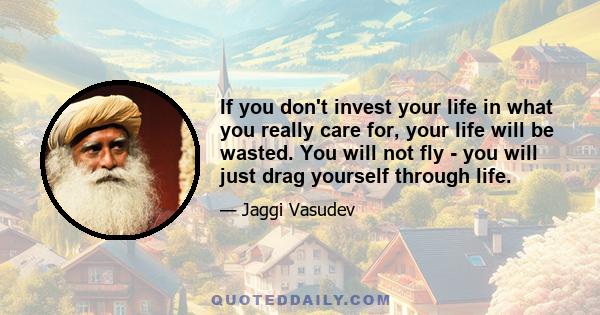 If you don't invest your life in what you really care for, your life will be wasted. You will not fly - you will just drag yourself through life.