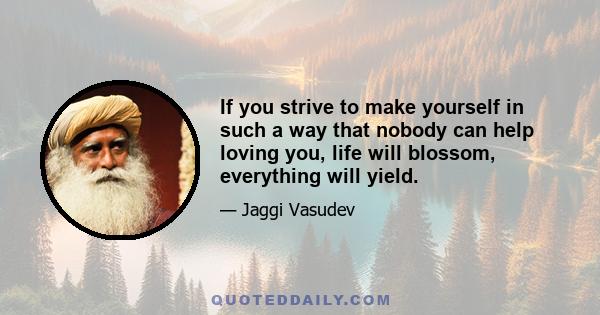 If you strive to make yourself in such a way that nobody can help loving you, life will blossom, everything will yield.