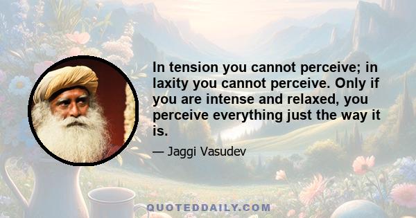 In tension you cannot perceive; in laxity you cannot perceive. Only if you are intense and relaxed, you perceive everything just the way it is.