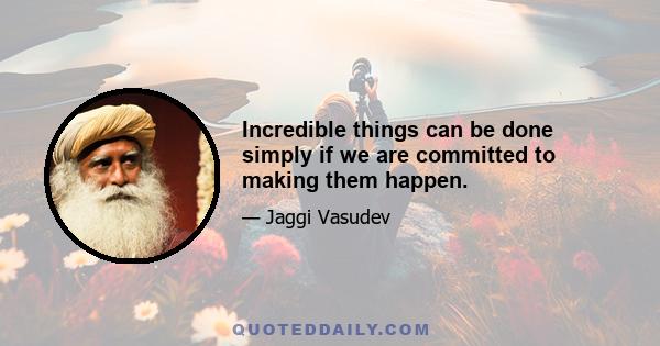 Incredible things can be done simply if we are committed to making them happen.