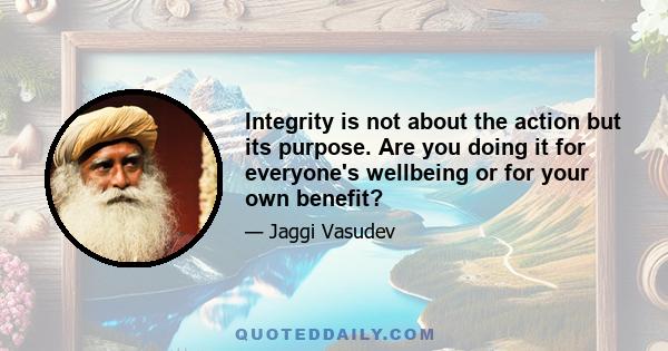 Integrity is not about the action but its purpose. Are you doing it for everyone's wellbeing or for your own benefit?