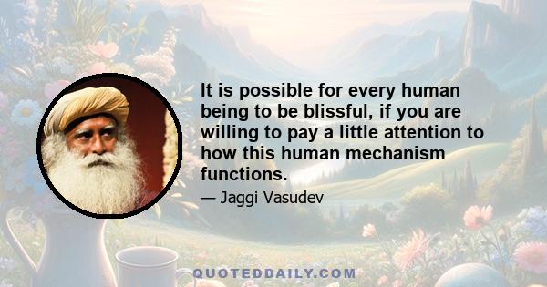 It is possible for every human being to be blissful, if you are willing to pay a little attention to how this human mechanism functions.