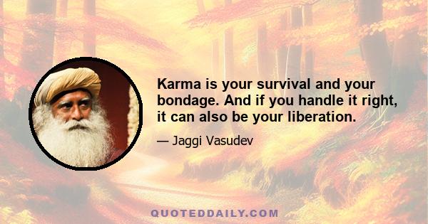 Karma is your survival and your bondage. And if you handle it right, it can also be your liberation.