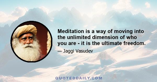 Meditation is a way of moving into the unlimited dimension of who you are - it is the ultimate freedom.