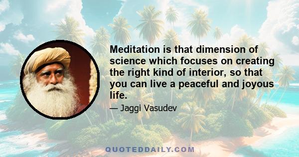 Meditation is that dimension of science which focuses on creating the right kind of interior, so that you can live a peaceful and joyous life.