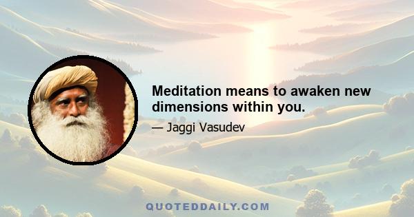 Meditation means to awaken new dimensions within you.