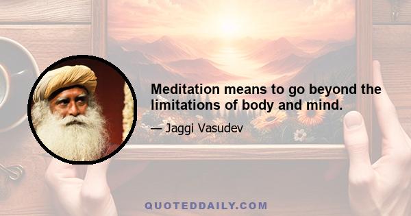 Meditation means to go beyond the limitations of body and mind.