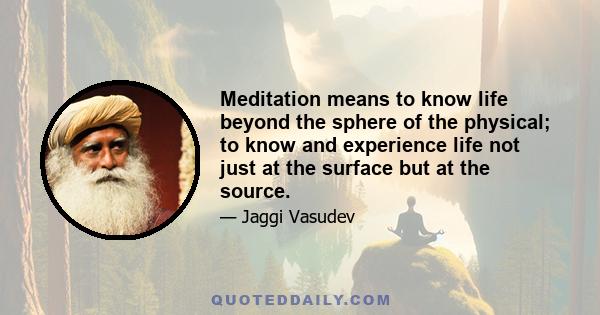 Meditation means to know life beyond the sphere of the physical; to know and experience life not just at the surface but at the source.