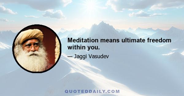 Meditation means ultimate freedom within you.