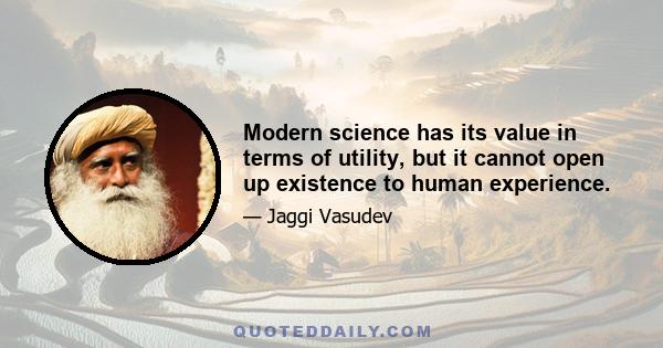 Modern science has its value in terms of utility, but it cannot open up existence to human experience.