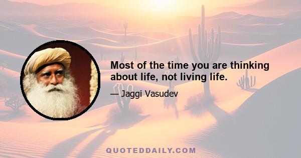 Most of the time you are thinking about life, not living life.