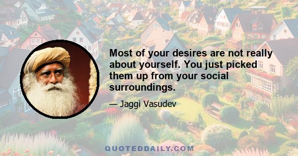 Most of your desires are not really about yourself. You just picked them up from your social surroundings.