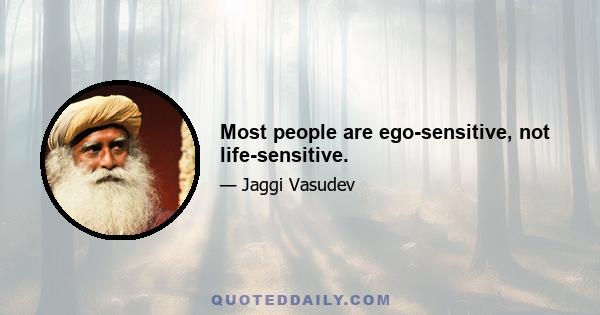 Most people are ego-sensitive, not life-sensitive.