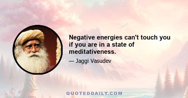 Negative energies can't touch you if you are in a state of meditativeness.