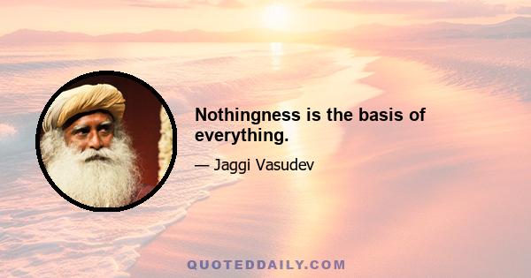 Nothingness is the basis of everything.