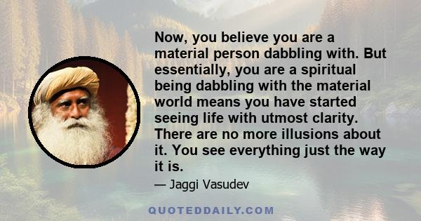 Now, you believe you are a material person dabbling with. But essentially, you are a spiritual being dabbling with the material world means you have started seeing life with utmost clarity. There are no more illusions