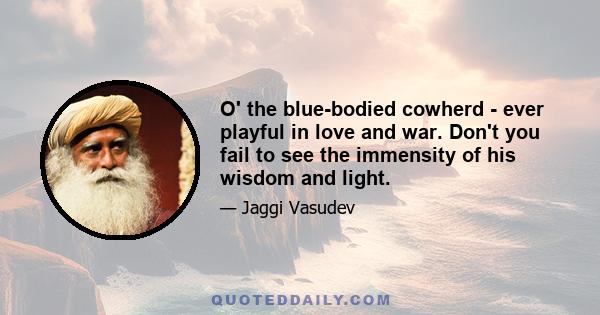 O' the blue-bodied cowherd - ever playful in love and war. Don't you fail to see the immensity of his wisdom and light.