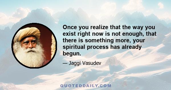 Once you realize that the way you exist right now is not enough, that there is something more, your spiritual process has already begun.