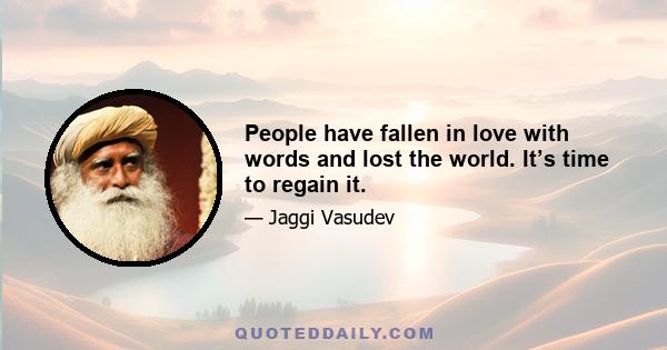 People have fallen in love with words and lost the world. It’s time to regain it.