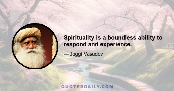 Spirituality is a boundless ability to respond and experience.