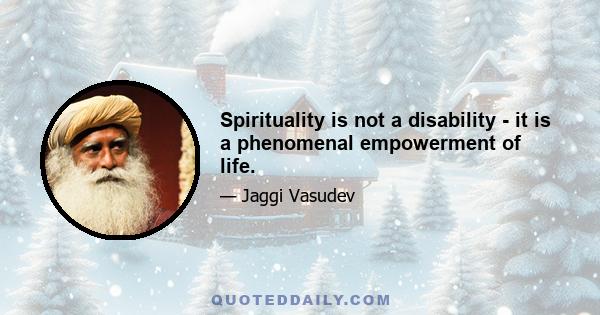 Spirituality is not a disability - it is a phenomenal empowerment of life.