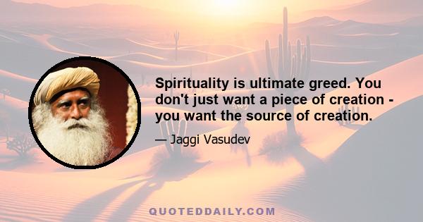 Spirituality is ultimate greed. You don't just want a piece of creation - you want the source of creation.