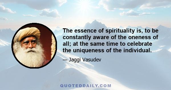 The essence of spirituality is, to be constantly aware of the oneness of all; at the same time to celebrate the uniqueness of the individual.